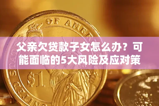 武汉父亲欠贷款子女怎么办?可能面临的5大风险及应对策略 武汉父亲欠贷款子女怎么办?可能面临的5大风险及应对策略