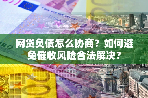 武汉网贷负债怎么协商？如何避免催收风险合法解决？