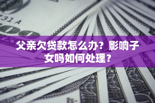 武汉父亲欠贷款怎么办？影响子女吗如何处理？