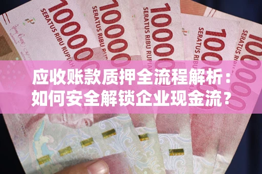 武汉应收账款质押全流程解析：如何安全解锁企业现金流？