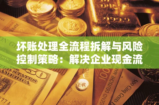 武汉坏账处理全流程拆解与风险控制策略：解决企业现金流顽疾的实战指南