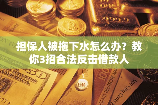 武汉担保人被拖下水怎么办？教你3招合法反击借款人