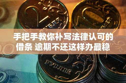 武汉手把手教你补写法律认可的借条 逾期不还这样办最稳妥