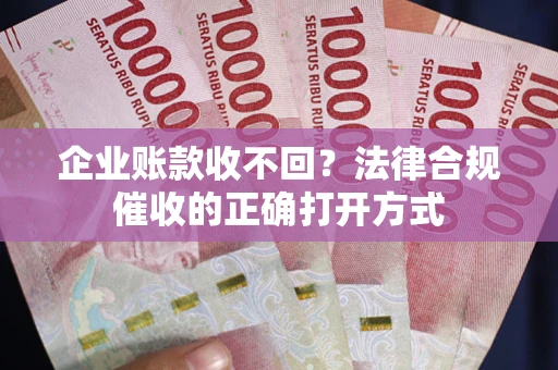 武汉企业账款收不回？法律合规催收的正确打开方式