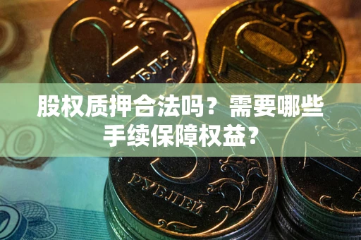 武汉股权质押合法吗？需要哪些手续保障权益？