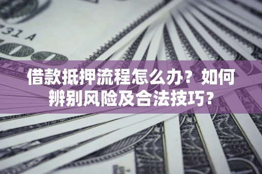 武汉借款抵押流程怎么办？如何辨别风险及合法技巧？