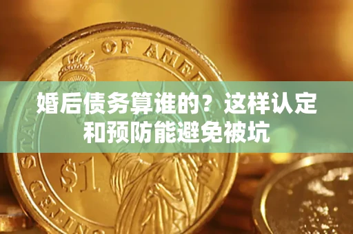 武汉婚后债务算谁的？这样认定和预防能避免被坑