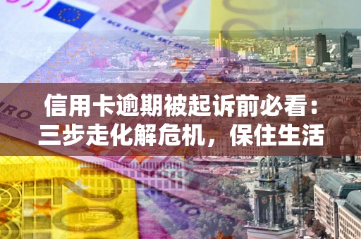武汉信用卡逾期被起诉前必看：三步走化解危机，保住生活尊严
