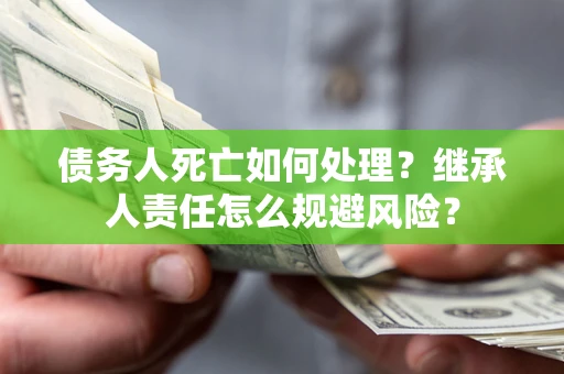 武汉债务人死亡如何处理？继承人责任怎么规避风险？