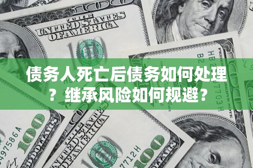 武汉债务人死亡后债务如何处理？继承风险如何规避？