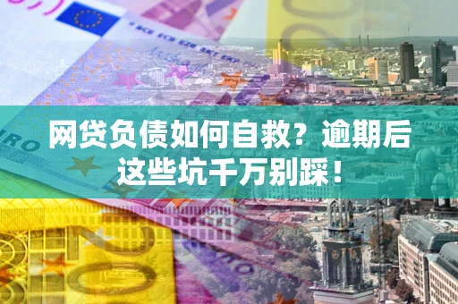 武汉网贷负债如何自救？逾期后这些坑千万别踩！