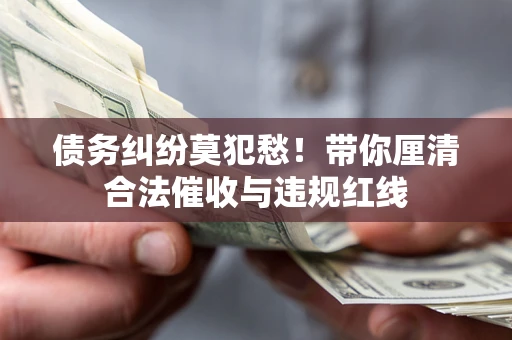 武汉债务纠纷莫犯愁！带你厘清合法催收与违规红线