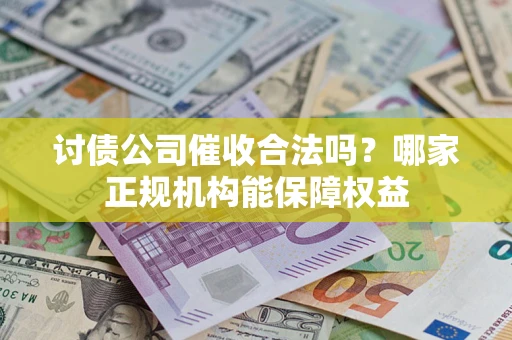 武汉讨债公司催收合法吗？哪家正规机构能保障权益