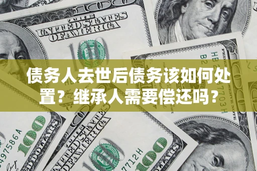 武汉债务人去世后债务该如何处置？继承人需要偿还吗？