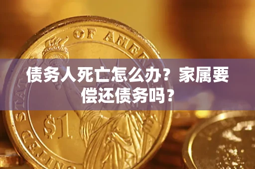 武汉债务人死亡怎么办？家属要偿还债务吗？