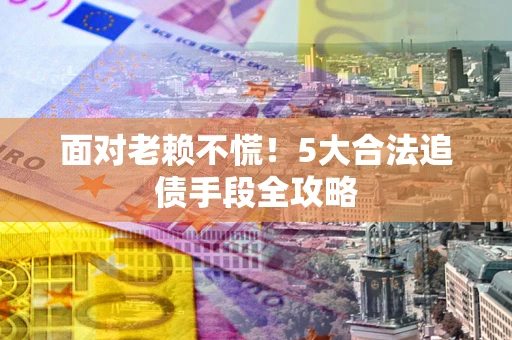 武汉面对老赖不慌！5大合法追债手段全攻略