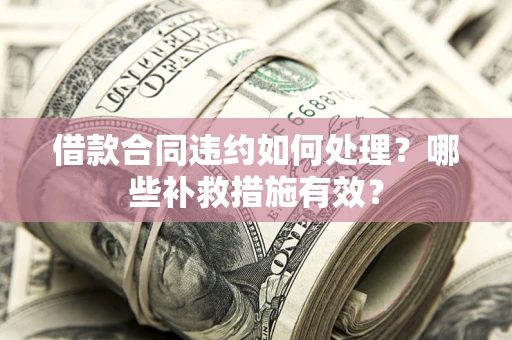 武汉借款合同违约如何处理？哪些补救措施有效？