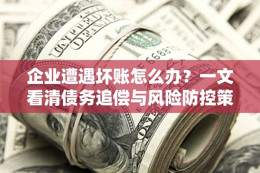 武汉企业遭遇坏账怎么办？一文看清债务追偿与风险防控策略
