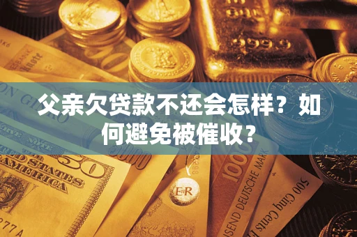 武汉父亲欠贷款不还会怎样？如何避免被催收？