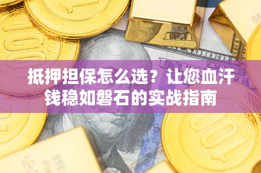 武汉抵押担保怎么选？让您血汗钱稳如磐石的实战指南