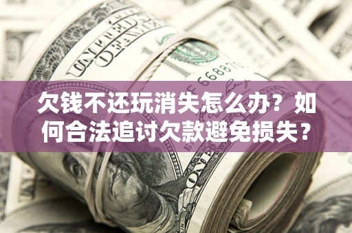 武汉欠钱不还玩消失怎么办？如何合法追讨欠款避免损失？