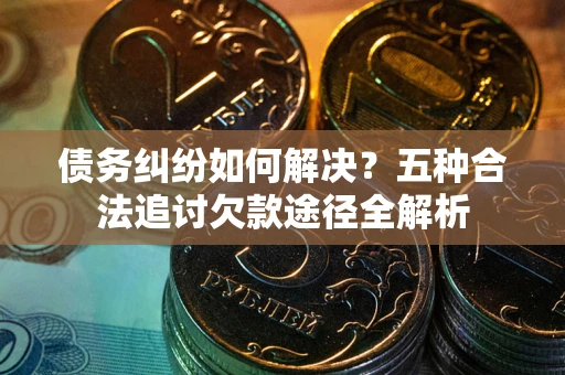 武汉债务纠纷如何解决？五种合法追讨欠款途径全解析