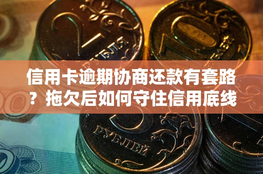 武汉信用卡逾期协商还款有套路？拖欠后如何守住信用底线？