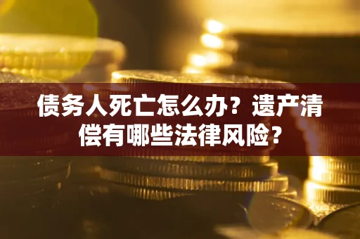 武汉债务人死亡怎么办？遗产清偿有哪些法律风险？