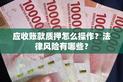 武汉应收账款质押怎么操作？法律风险有哪些？