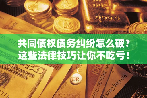 武汉共同债权债务纠纷怎么破？这些法律技巧让你不吃亏！