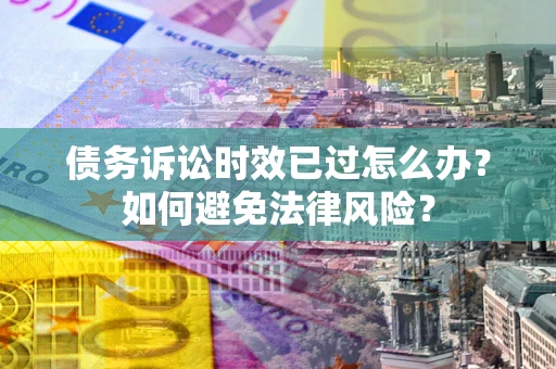 武汉债务诉讼时效已过怎么办？如何避免法律风险？