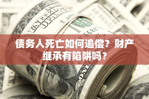 武汉债务人死亡如何追偿？财产继承有陷阱吗？