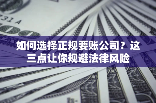 武汉如何选择正规要账公司？这三点让你规避法律风险