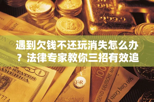 武汉遇到欠钱不还玩消失怎么办？法律专家教你三招有效追债！