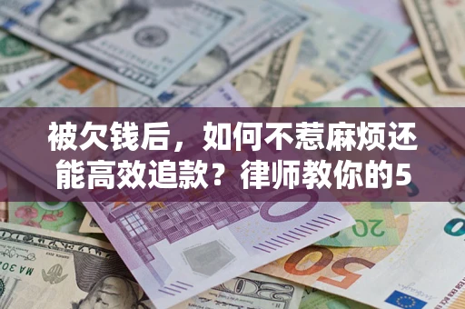 武汉被欠钱后，如何不惹麻烦还能高效追款？律师教你的5步合法讨债法