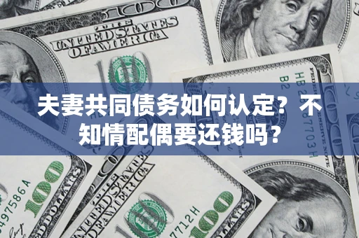 武汉夫妻共同债务如何认定？不知情配偶要还钱吗？