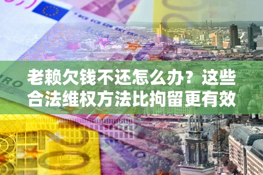武汉老赖欠钱不还怎么办？这些合法维权方法比拘留更有效