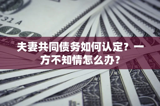 武汉夫妻共同债务如何认定？一方不知情怎么办？