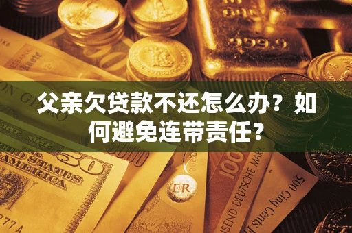 武汉父亲欠贷款不还怎么办？如何避免连带责任？