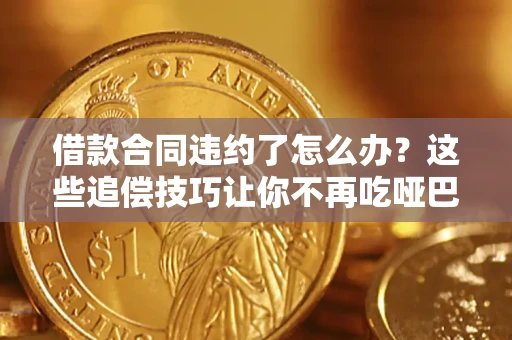 武汉借款合同违约了怎么办？这些追偿技巧让你不再吃哑巴亏
