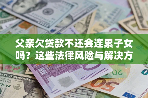 武汉父亲欠贷款不还会连累子女吗？这些法律风险与解决方法要早知道！