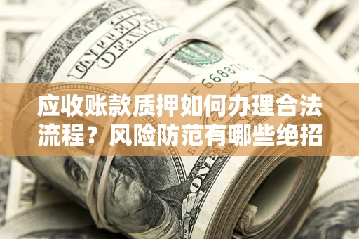 武汉应收账款质押如何办理合法流程？风险防范有哪些绝招？