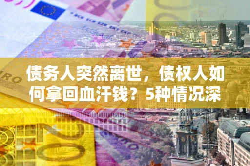 武汉债务人突然离世，债权人如何拿回血汗钱？5种情况深度解析