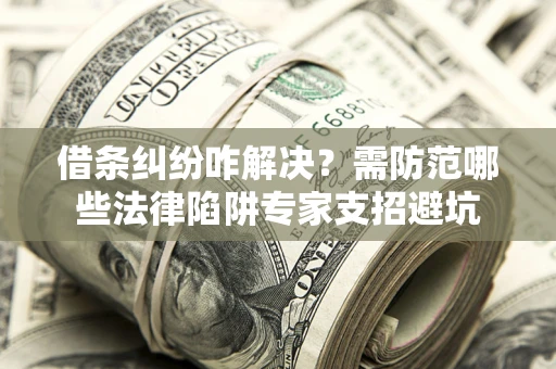 武汉借条纠纷咋解决？需防范哪些法律陷阱专家支招避坑