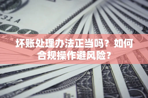 武汉坏账处理办法正当吗？如何合规操作避风险？