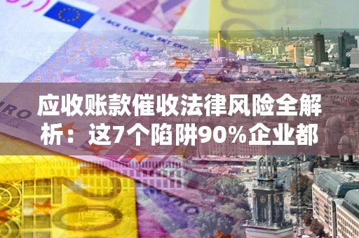 武汉应收账款催收法律风险全解析：这7个陷阱90%企业都踩过（含合规应对指南）