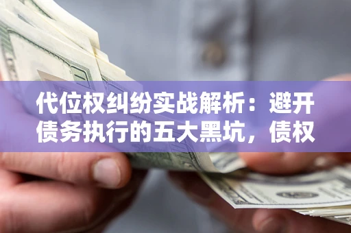 武汉代位权纠纷实战解析：避开债务执行的五大黑坑，债权人必看指南
