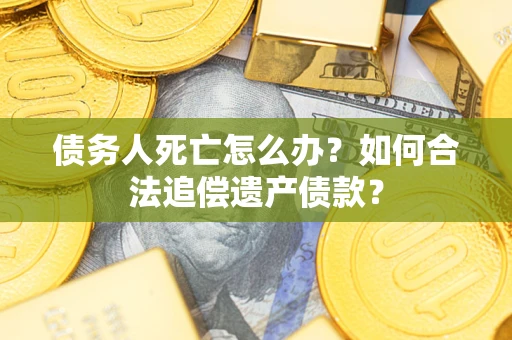 武汉债务人死亡怎么办？如何合法追偿遗产债款？