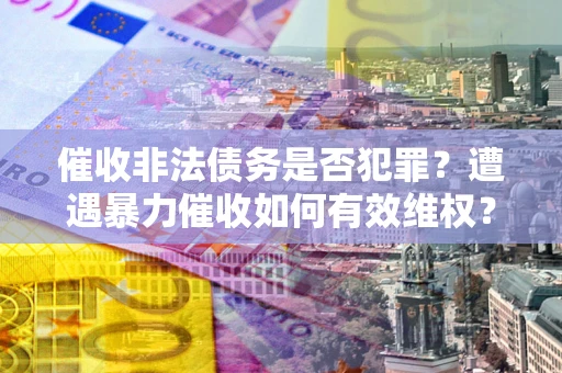 武汉催收非法债务是否犯罪?遭遇暴力催收如何有效维权? 武汉催收非法债务是否犯罪?遭遇暴力催收如何有效维权?