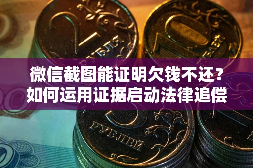 武汉微信截图能证明欠钱不还？如何运用证据启动法律追偿程序？